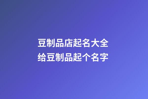 豆制品店起名大全 给豆制品起个名字-第1张-店铺起名-玄机派